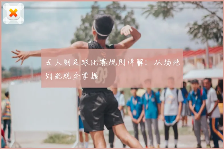 五人制足球比赛规则详解：从场地到犯规全掌握