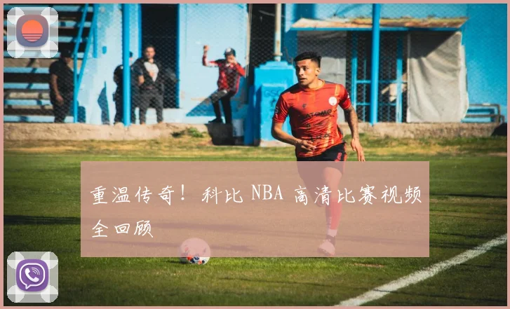 重温传奇！科比 NBA 高清比赛视频全回顾