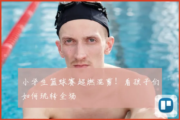 小学生篮球赛超燃混剪！看孩子们如何玩转全场
