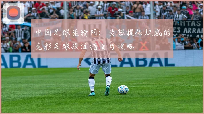 中国足球竞猜网:为您提供权威的竞彩足球投注指南与攻略