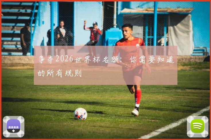 争夺2026世界杯名额：你需要知道的所有规则