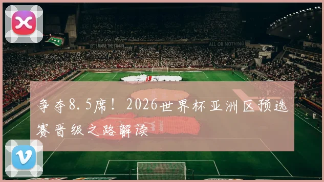 争夺8.5席！2026世界杯亚洲区预选赛晋级之路解读