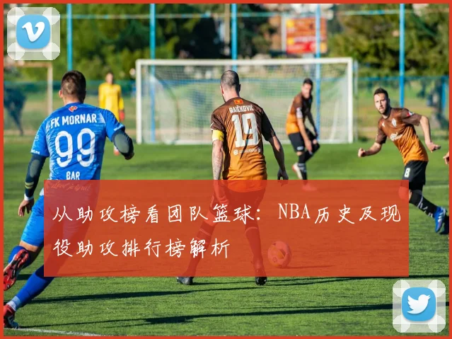 从助攻榜看团队篮球:NBA历史及现役助攻排行榜解析