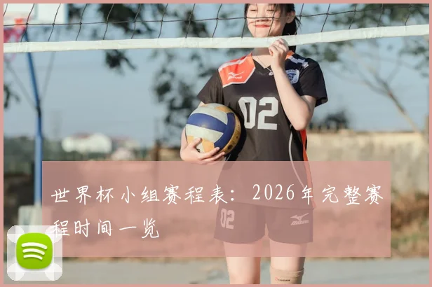 世界杯小组赛程表：2026年完整赛程时间一览