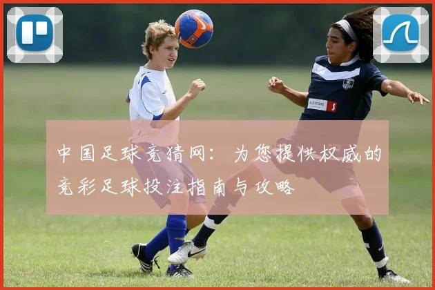 中国足球竞猜网:为您提供权威的竞彩足球投注指南与攻略