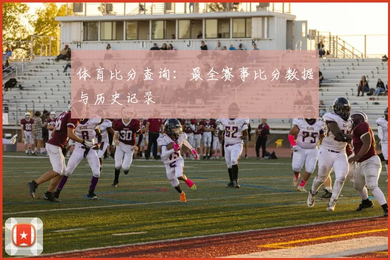 体育比分查询:最全赛事比分数据与历史记录