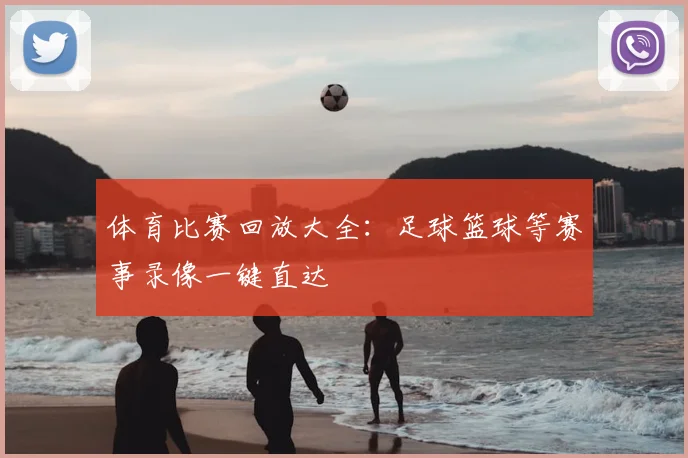 体育比赛回放大全：足球篮球等赛事录像一键直达