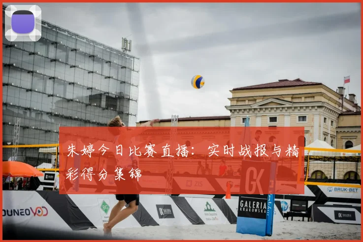 朱婷今日比赛直播:实时战报与精彩得分集锦