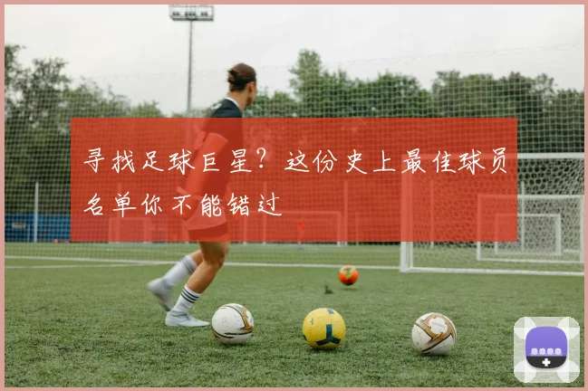 寻找足球巨星?这份史上最佳球员名单你不能错过