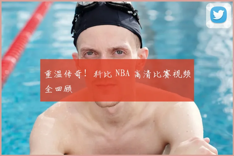 重温传奇！科比 NBA 高清比赛视频全回顾
