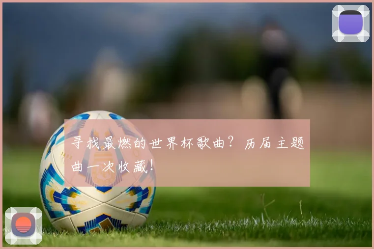 寻找最燃的世界杯歌曲？历届主题曲一次收藏！