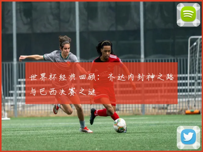世界杯经典回顾：齐达内封神之路与巴西决赛之谜