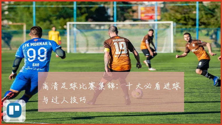 高清足球比赛集锦：十大必看进球与过人技巧