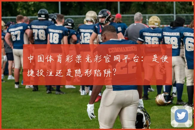 中国体育彩票竞彩官网平台:是便捷投注还是隐形陷阱?