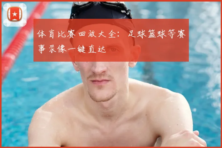 体育比赛回放大全:足球篮球等赛事录像一键直达