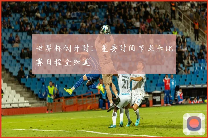 世界杯倒计时：重要时间节点和比赛日程全知道