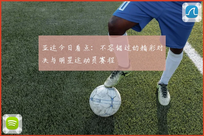亚运今日看点:不容错过的精彩对决与明星运动员赛程