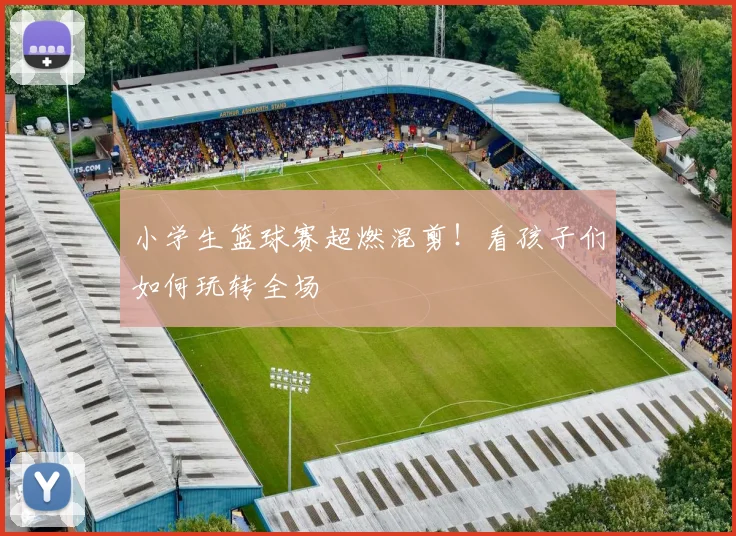 小学生篮球赛超燃混剪！看孩子们如何玩转全场