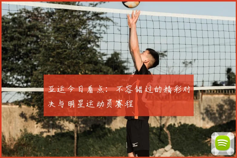亚运今日看点:不容错过的精彩对决与明星运动员赛程