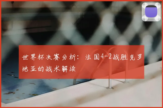 世界杯决赛分析：法国4-2战胜克罗地亚的战术解读