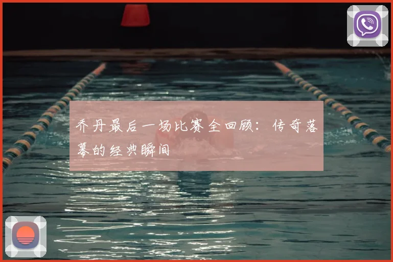乔丹最后一场比赛全回顾:传奇落幕的经典瞬间